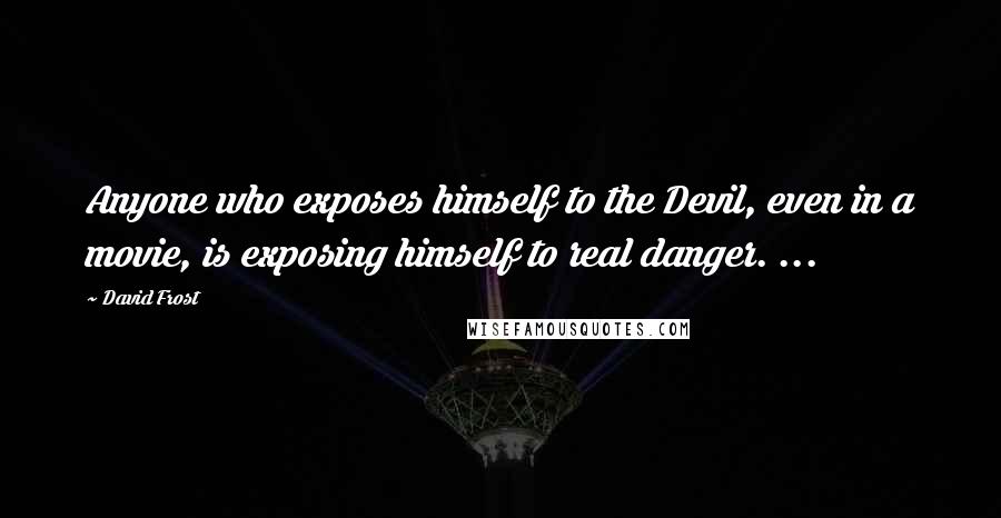 David Frost Quotes: Anyone who exposes himself to the Devil, even in a movie, is exposing himself to real danger. ...