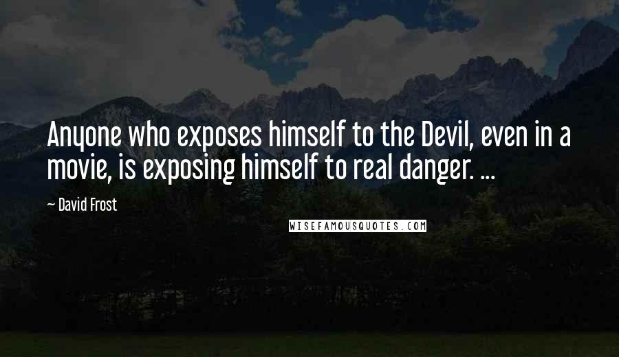 David Frost Quotes: Anyone who exposes himself to the Devil, even in a movie, is exposing himself to real danger. ...