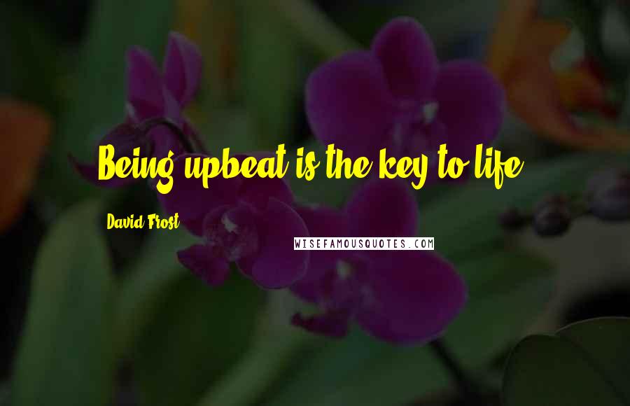 David Frost Quotes: Being upbeat is the key to life.