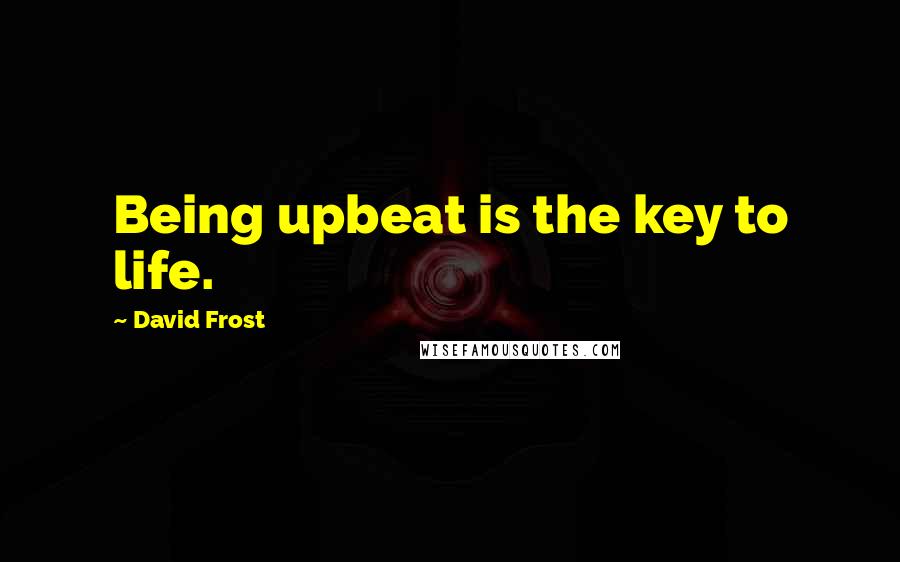 David Frost Quotes: Being upbeat is the key to life.