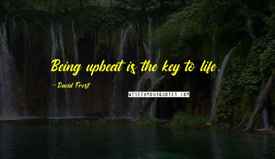 David Frost Quotes: Being upbeat is the key to life.