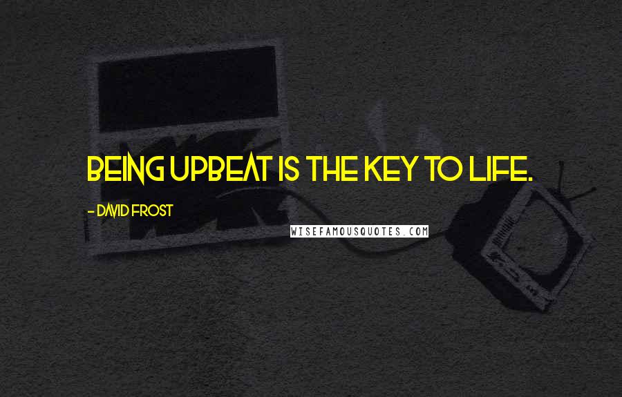 David Frost Quotes: Being upbeat is the key to life.