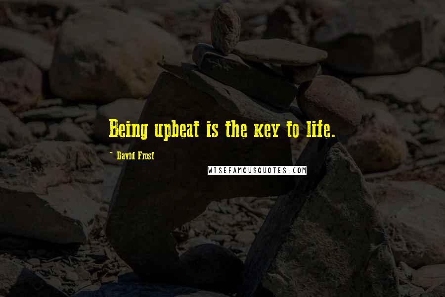 David Frost Quotes: Being upbeat is the key to life.