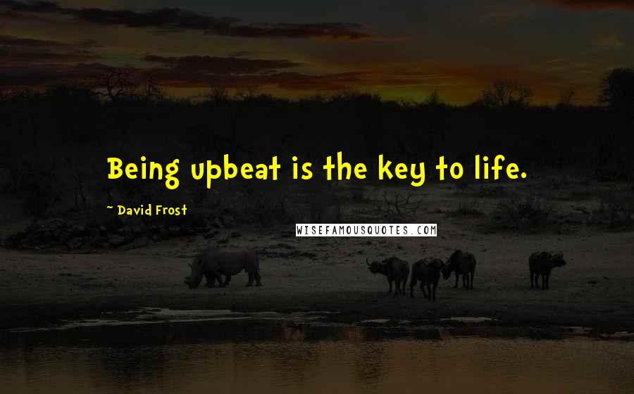 David Frost Quotes: Being upbeat is the key to life.