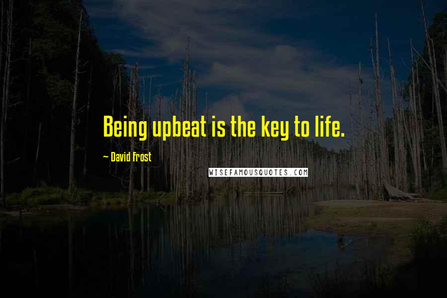 David Frost Quotes: Being upbeat is the key to life.