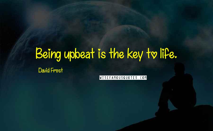 David Frost Quotes: Being upbeat is the key to life.