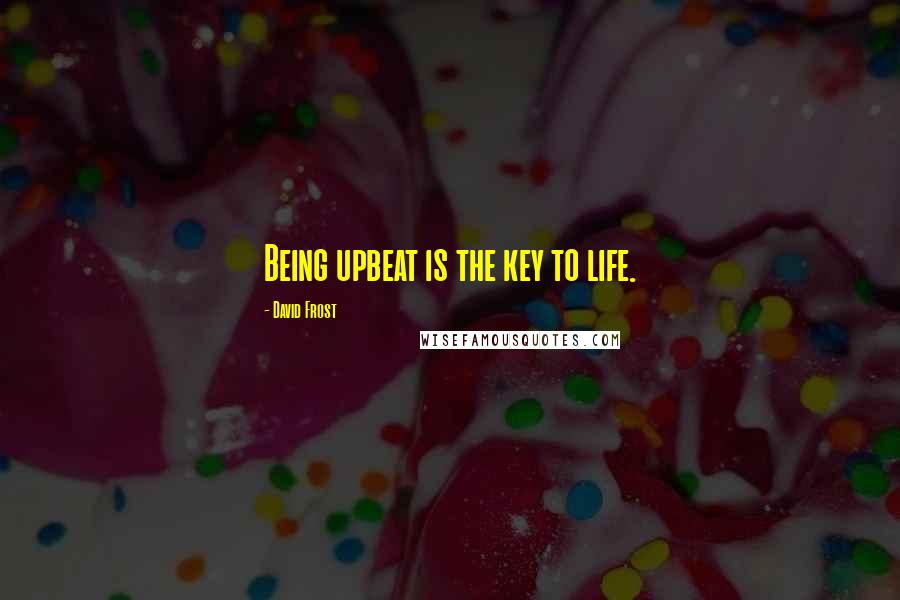 David Frost Quotes: Being upbeat is the key to life.