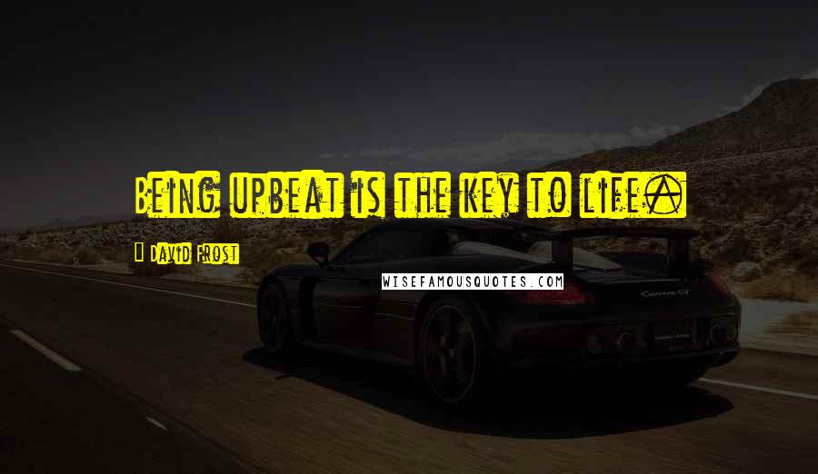 David Frost Quotes: Being upbeat is the key to life.