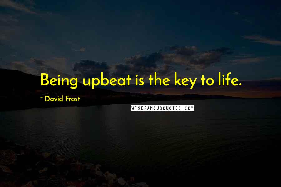 David Frost Quotes: Being upbeat is the key to life.