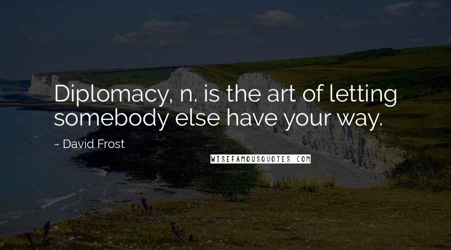 David Frost Quotes: Diplomacy, n. is the art of letting somebody else have your way.