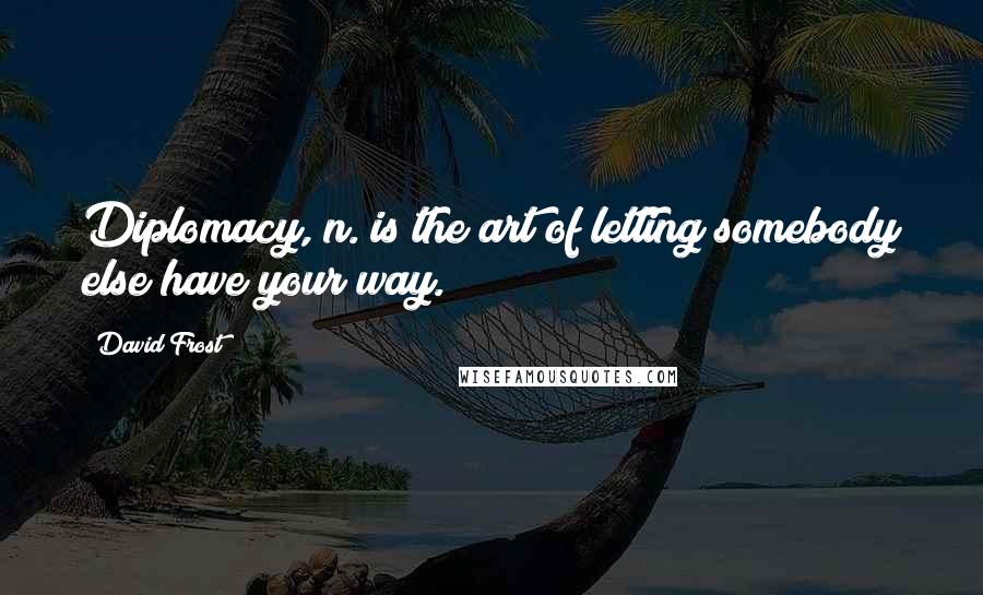 David Frost Quotes: Diplomacy, n. is the art of letting somebody else have your way.