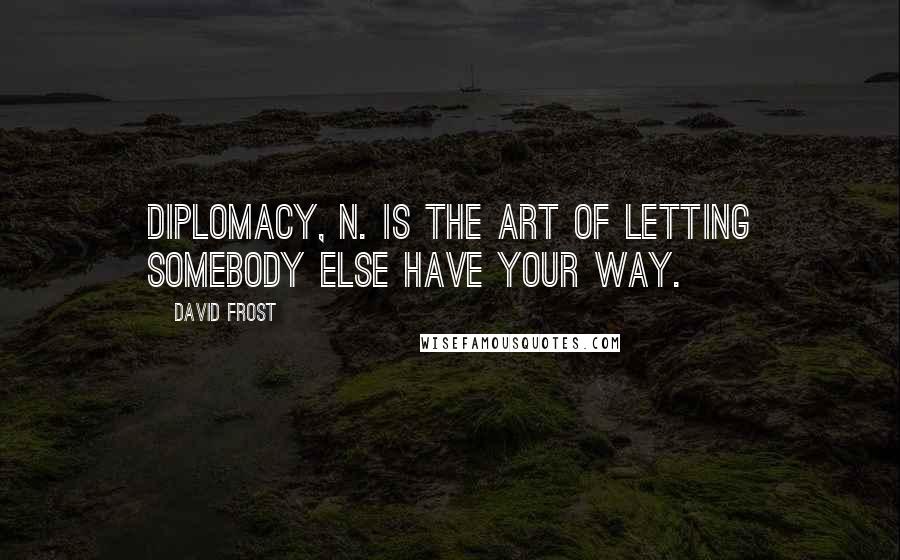 David Frost Quotes: Diplomacy, n. is the art of letting somebody else have your way.