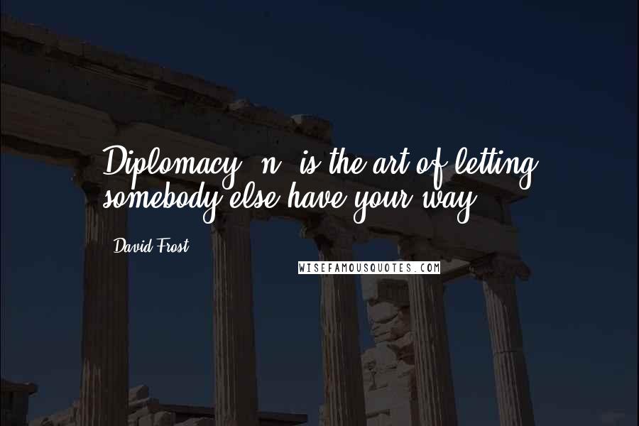 David Frost Quotes: Diplomacy, n. is the art of letting somebody else have your way.