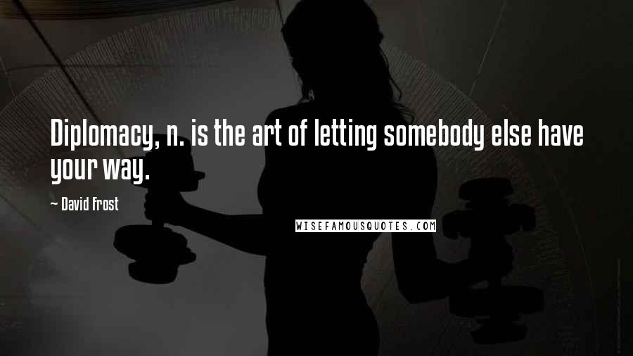 David Frost Quotes: Diplomacy, n. is the art of letting somebody else have your way.