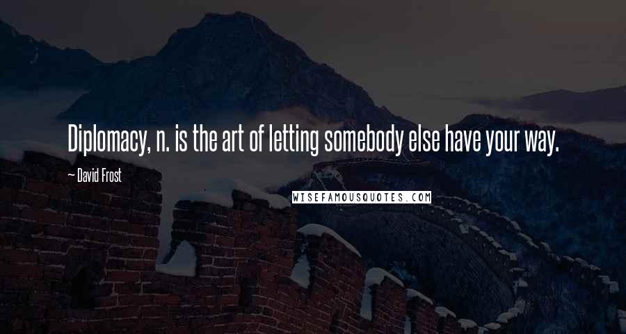 David Frost Quotes: Diplomacy, n. is the art of letting somebody else have your way.