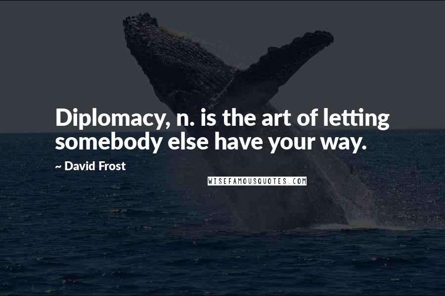 David Frost Quotes: Diplomacy, n. is the art of letting somebody else have your way.