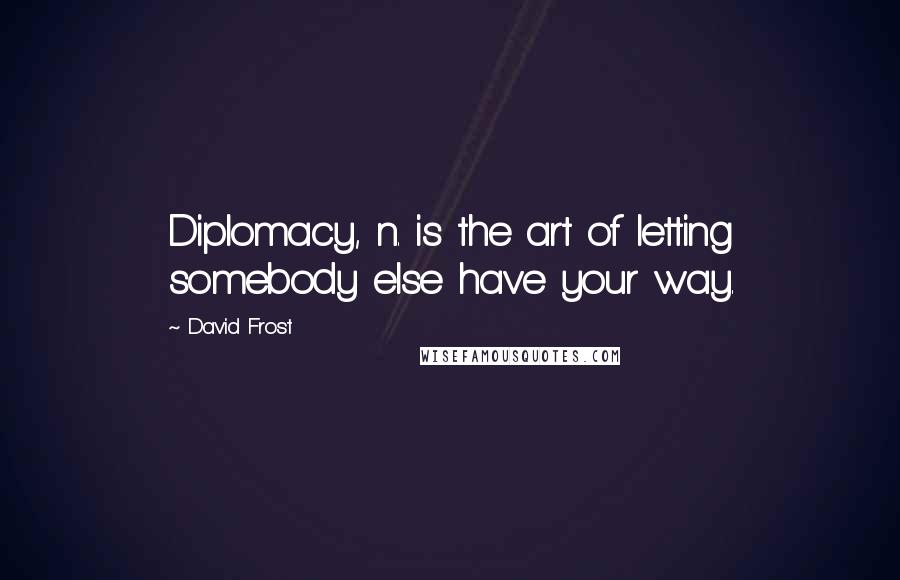 David Frost Quotes: Diplomacy, n. is the art of letting somebody else have your way.