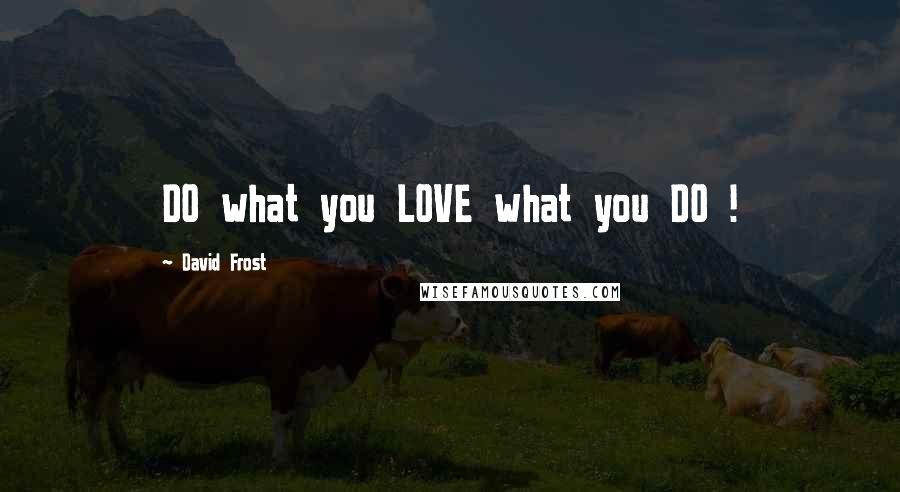 David Frost Quotes: DO what you LOVE what you DO !