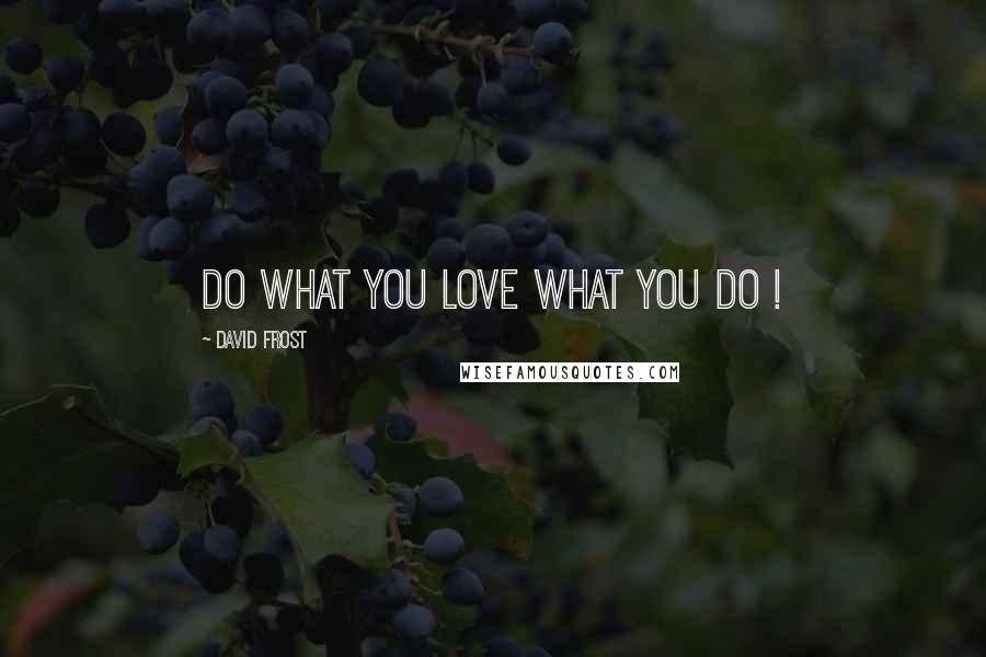 David Frost Quotes: DO what you LOVE what you DO !