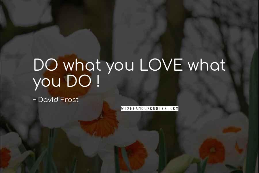 David Frost Quotes: DO what you LOVE what you DO !