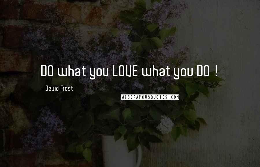 David Frost Quotes: DO what you LOVE what you DO !