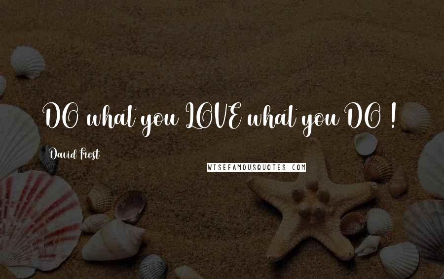 David Frost Quotes: DO what you LOVE what you DO !