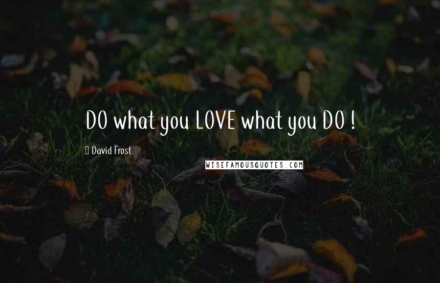 David Frost Quotes: DO what you LOVE what you DO !