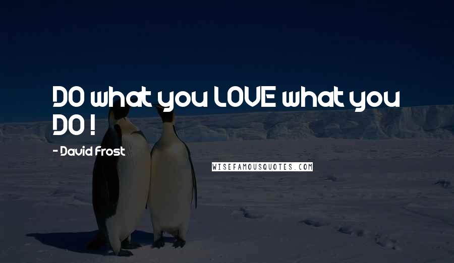 David Frost Quotes: DO what you LOVE what you DO !