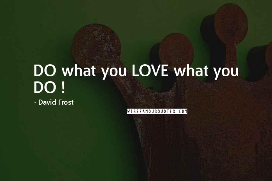 David Frost Quotes: DO what you LOVE what you DO !