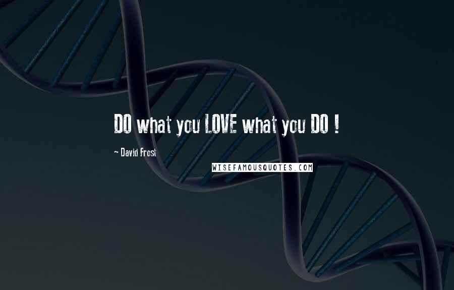 David Frost Quotes: DO what you LOVE what you DO !