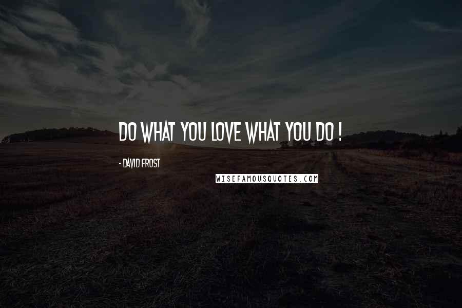 David Frost Quotes: DO what you LOVE what you DO !