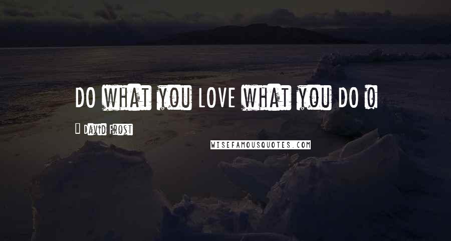 David Frost Quotes: DO what you LOVE what you DO !