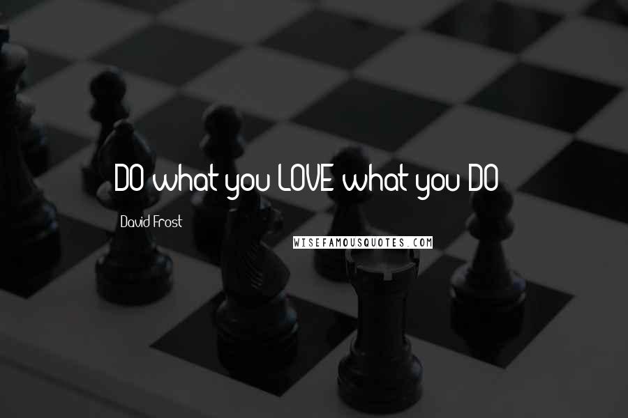 David Frost Quotes: DO what you LOVE what you DO !