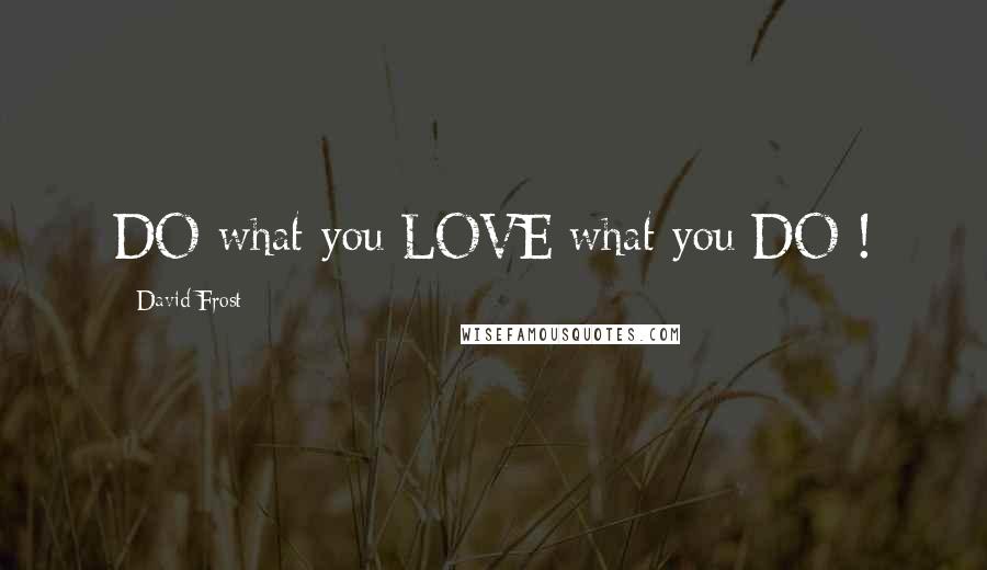 David Frost Quotes: DO what you LOVE what you DO !