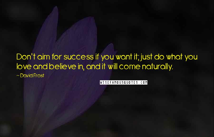 David Frost Quotes: Don't aim for success if you want it; just do what you love and believe in, and it will come naturally.