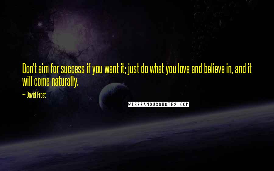 David Frost Quotes: Don't aim for success if you want it; just do what you love and believe in, and it will come naturally.