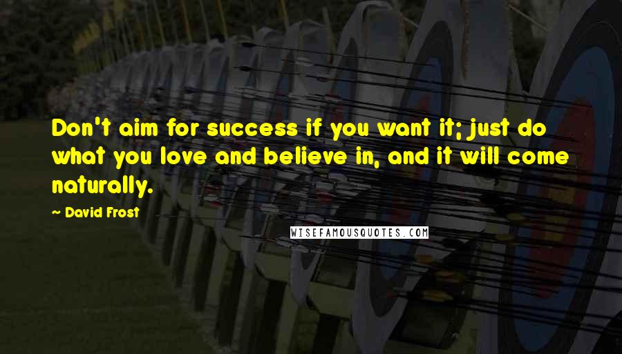 David Frost Quotes: Don't aim for success if you want it; just do what you love and believe in, and it will come naturally.