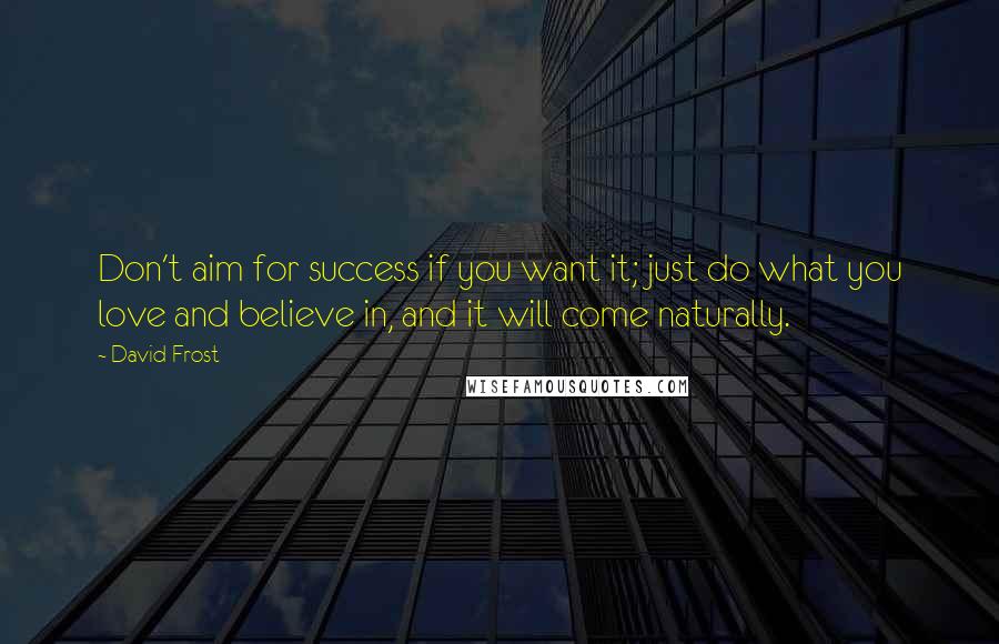 David Frost Quotes: Don't aim for success if you want it; just do what you love and believe in, and it will come naturally.