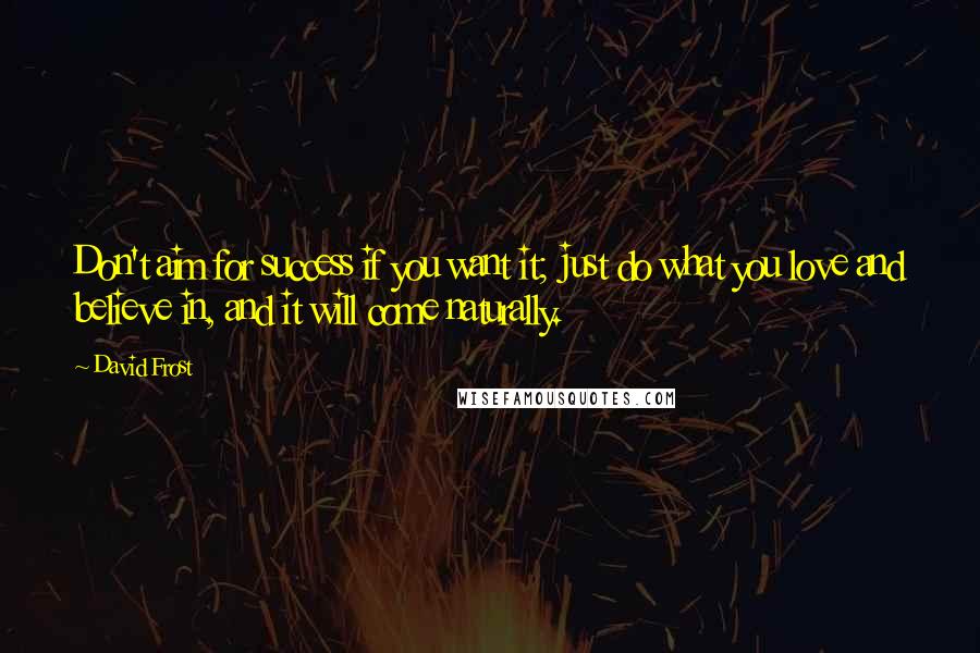 David Frost Quotes: Don't aim for success if you want it; just do what you love and believe in, and it will come naturally.