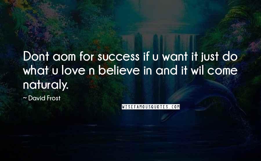 David Frost Quotes: Dont aom for success if u want it just do what u love n believe in and it wil come naturaly.