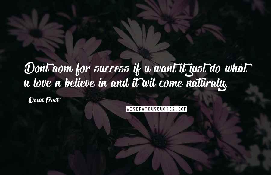 David Frost Quotes: Dont aom for success if u want it just do what u love n believe in and it wil come naturaly.