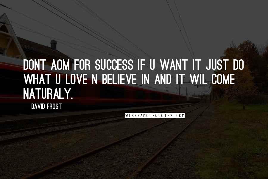 David Frost Quotes: Dont aom for success if u want it just do what u love n believe in and it wil come naturaly.