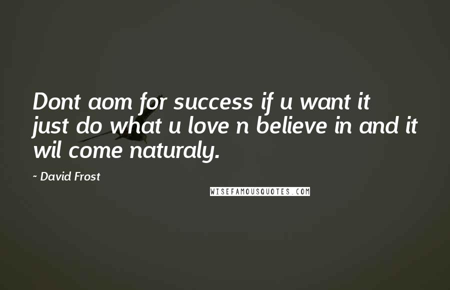 David Frost Quotes: Dont aom for success if u want it just do what u love n believe in and it wil come naturaly.