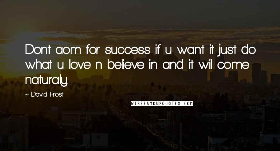 David Frost Quotes: Dont aom for success if u want it just do what u love n believe in and it wil come naturaly.