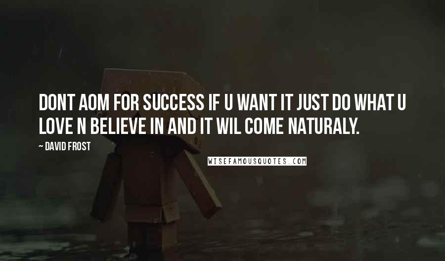 David Frost Quotes: Dont aom for success if u want it just do what u love n believe in and it wil come naturaly.