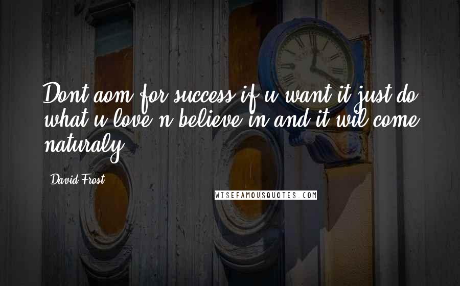 David Frost Quotes: Dont aom for success if u want it just do what u love n believe in and it wil come naturaly.