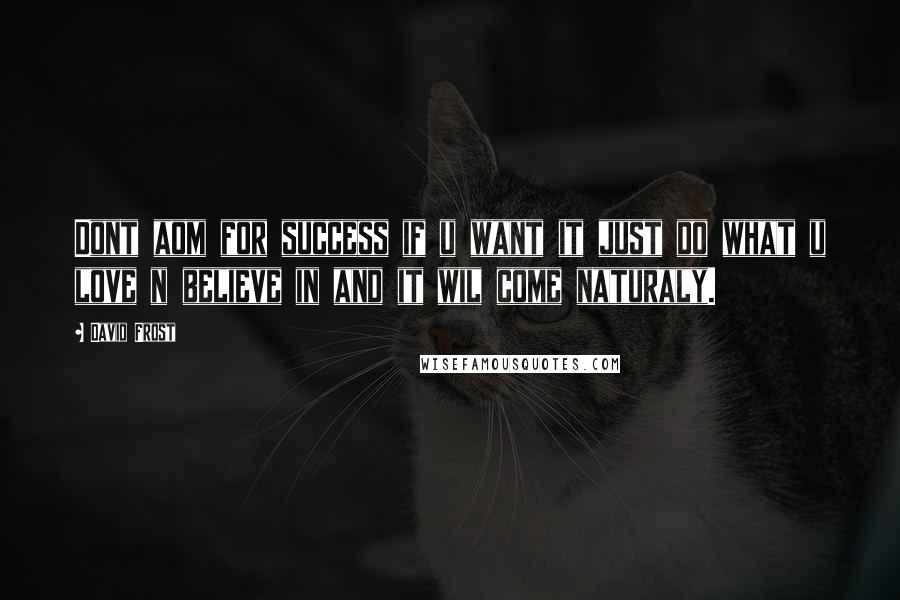 David Frost Quotes: Dont aom for success if u want it just do what u love n believe in and it wil come naturaly.