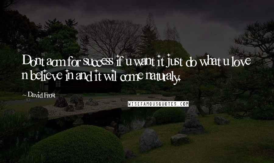 David Frost Quotes: Dont aom for success if u want it just do what u love n believe in and it wil come naturaly.