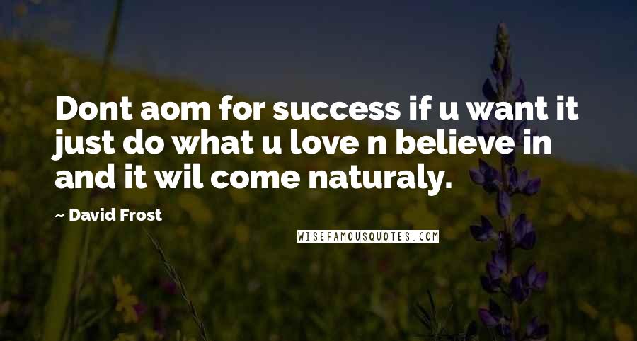 David Frost Quotes: Dont aom for success if u want it just do what u love n believe in and it wil come naturaly.