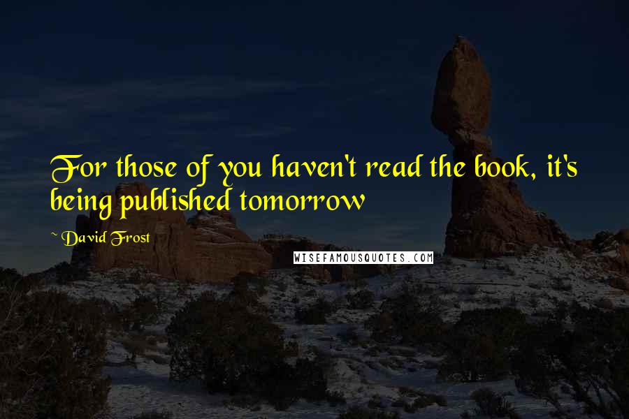 David Frost Quotes: For those of you haven't read the book, it's being published tomorrow
